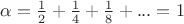 $\alpha=\frac{1}{2}+\frac{1}{4}+\frac{1}{8}+...=1$