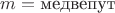 $m = \text{медвепут}$