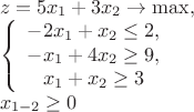 $\[
\begin{array}{l}
 z = 5x_1  + 3x_2  \to \max , \\ 
 \left\{ {\begin{array}{*{20}c}
   { - 2x_1  + x_2  \le 2,}  \\
   { - x_1  + 4x_2  \ge 9,}  \\
   {x_1  + x_2  \ge 3}  \\
\end{array}} \right. \\ 
 x_{1 - 2}  \ge 0 \\ 
 \end{array}
\]
$