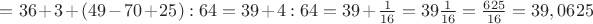 $=36+3+(49-70+25):64=39+4:64=39+\frac{1}{16}=39\frac{1}{16}=\frac{625}{16}=39,0625$
