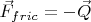 $\vec{F}_{fric} = - \vec{Q}$