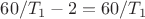 ${60/T_1-2}={60/T_1}$