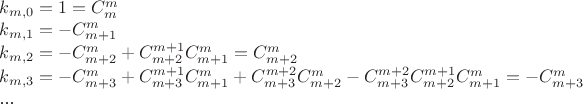 $k_{m,0} = 1 = C_{m}^{m}$\par
$k_{m,1} = -C_{m+1}^{m}$\par
$k_{m,2} = -C_{m+2}^{m}+C_{m+2}^{m+1}C_{m+1}^{m} = C_{m+2}^m$\par
$k_{m,3} = -C_{m+3}^{m}+C_{m+3}^{m+1}C_{m+1}^{m}+C_{m+3}^{m+2}C_{m+2}^{m} - C_{m+3}^{m+2}C_{m+2}^{m+1}C_{m+1}^{m} = -C_{m+3}^m$\par
...