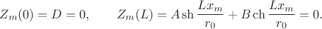 $$
Z_m(0) = D = 0, \qquad Z_m(L) = A \sh \dfrac{L x_m}{r_0} + B \ch \dfrac{L x_m}{r_0} = 0.
$$