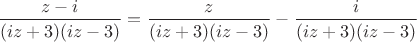 $ \dfrac{z-i}{(iz+3)(iz-3)} =\dfrac{z}{(iz+3)(iz-3)}-\dfrac{i}{(iz+3)(iz-3)}