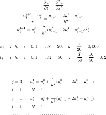 $$
\dfrac{\partial u}{\partial t}=\dfrac{\partial^{2} u}{\partial x^{2}}
$$
$$
\dfrac{u_{1}^{j+1}-u_{i}^{j}}{\tau}=\dfrac{u_{i+1}^{j}-2u_{i}^{j}+u_{i-1}^{j}}{h^{2}}
$$
$$
u_{1}^{j+1}=u_{i}^{j}+\dfrac{\tau}{h^{2}}(u_{i+1}^{j}-2u_{i}^{j}+u_{i-1}^{j}{h^{2}})
$$
\begin{align*}
& x_{i}=i\cdot h, \quad i=0,1,\ldots,N=20, \quad h=\dfrac{1}{20}=0,005\\
& t_{j}=j\cdot h, \quad i=0,1,\ldots,M=50, \quad \tau=\dfrac{T}{50}=\dfrac{10}{50}=0,2\\
\end{align*}
\begin{align*}
&j=0: \quad u_{i}^{1}= u_{i}^{0}+\dfrac{\tau}{h^{2}}(u_{i+1}^{0}-2u_{i}^{0}+u_{i-1}^{0})\\
& i=1,\ldots, N-1\\
&j=1: \quad u_{i}^{2}=u_{i}^{1}+\dfrac{\tau}{h^{2}}(u_{i+1}^{1}-2u_{i}^{1}+u_{i-1}^{1})\\
& i=1,\ldots, N-1\\
&\ldots\ldots\ldots\ldots\ldots\ldots\ldots\ldots\ldots\ldots\ldots\ldots\ldots\ldots\\
\end{align*}