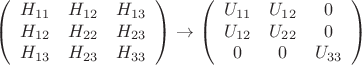$$
\left( \begin{array}{ccс} H_{11} & H_{12} & H_{13} \\  H_{12} & H_{22} & H_{23} \\ H_{13} & H_{23}  & H_{33} \end{array} \right)  \to \left( \begin{array}{ccс} U_{11} & U_{12} & 0 \\  U_{12} & U_{22} & 0 \\ 0 & 0  & U_{33} \end{array} \right)  
$$