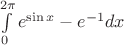 $\int\limits_{0}^{2\pi}e^{\sin x}-e^{-1}dx$