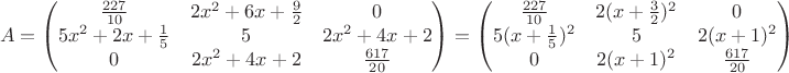 $$
A = \begin{pmatrix} 
\frac{227}{10} & 2x^2+6x+\frac{9}{2} & 0 \\
5x^2+2x+\frac{1}{5} & 5 & 2x^2+4x+2 \\
0 & 2x^2+4x+2 & \frac{617}{20}
\end{pmatrix} =
\begin{pmatrix} 
\frac{227}{10} & 2(x+\frac{3}{2})^2 & 0 \\
5(x+\frac{1}{5})^2 & 5 & 2(x+1)^2 \\
0 & 2(x+1)^2 & \frac{617}{20}
\end{pmatrix}
$$