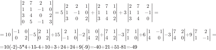 $$\begin{vmatrix}
2&7&2&1\\
1&1&-1&0\\
3&4&0&2\\
0&5&-1&3
\end{vmatrix}=5\begin{vmatrix}
2&2&1\\
1&-1&0\\
3&0&2
\end{vmatrix}+\begin{vmatrix}
2&7&1\\
1&1&0\\
3&4&2
\end{vmatrix}+3\begin{vmatrix}
2&7&2\\
1&1&-1\\
3&4&0
\end{vmatrix}=$$$$=10\begin{vmatrix}
-1&0\\
0&2
\end{vmatrix}-5\begin{vmatrix}
2&1\\
0&2
\end{vmatrix}+15\begin{vmatrix}
2&1\\
-1&0
\end{vmatrix}-2\begin{vmatrix}
1&0\\
4&2
\end{vmatrix}+\begin{vmatrix}
7&1\\
4&2
\end{vmatrix}-3\begin{vmatrix}
7&1\\
1&0
\end{vmatrix}+6\begin{vmatrix}
1&-1\\
4&0
\end{vmatrix}-3\begin{vmatrix}
7&2\\
4&0
\end{vmatrix}+9\begin{vmatrix}
7&2\\
1&-1
\end{vmatrix}=$$=10(-2)-5*4+15-4+10+3+24+24+9(-9)=-40+21+51-81=-49