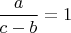 $\displaystyle \frac{a}{c-b}=1$