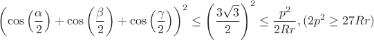 $$\left (\cos \left( \frac{\alpha}{2} \right)+\cos \left( \frac{\beta}{2} \right)+\cos \left( \frac{\gamma}{2} \right) \right )^2\le \left (  \frac{3 \sqrt3}{2}\right)^2 \le  \frac{p^2}{2Rr}  , ( 2p^2 \ge 27Rr )$$