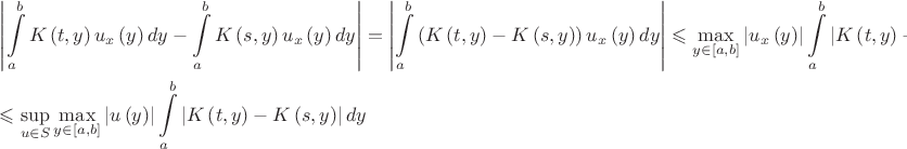 $\[\begin{gathered}
  \left| {\int\limits_a^b {K\left( {t,y} \right){u_x}\left( y \right)dy}  - \int\limits_a^b {K\left( {s,y} \right){u_x}\left( y \right)dy} } \right| = \left| {\int\limits_a^b {\left( {K\left( {t,y} \right) - K\left( {s,y} \right)} \right){u_x}\left( y \right)dy} } \right| \leqslant \mathop {\max }\limits_{y \in \left[ {a,b} \right]} \left| {{u_x}\left( y \right)} \right|\int\limits_a^b {\left| {K\left( {t,y} \right) - K\left( {s,y} \right)} \right|dy}  \leqslant  \hfill \\
   \leqslant \mathop {\sup }\limits_{u \in S} \mathop {\max }\limits_{y \in \left[ {a,b} \right]} \left| {u\left( y \right)} \right|\int\limits_a^b {\left| {K\left( {t,y} \right) - K\left( {s,y} \right)} \right|dy}  \hfill \\ 
\end{gathered} \]$