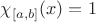$\chi_{[a,b]} (x) = 1$