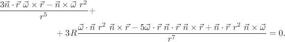 \begin{multline*}
\dfrac
{3\vec{n}\cdot\vec{r}\ \vec{\omega}\times\vec{r}
-
\vec{n}\times\vec{\omega}\ r^2}
{r^5}
+
\\
+
3 R
\dfrac
{\vec{\omega}\cdot\vec{n}\ r^2\
\vec{n}\times\vec{r}
-
5 \vec{\omega}\cdot\vec{r}\
\vec{n}\cdot\vec{r}\ \vec{n}\times\vec{r}
+
\vec{n}\cdot\vec{r}\ r^2\ \vec{n}\times\vec{\omega}}
{r^7}
=
0
.
\end{multline*} \begin{multline*}
\dfrac
{3\vec{n}\cdot\vec{r}\ \vec{\omega}\times\vec{r}
-
\vec{n}\times\vec{\omega}\ r^2}
{r^5}
+
\\
+
3 R
\dfrac
{\vec{\omega}\cdot\vec{n}\ r^2\
\vec{n}\times\vec{r}
-
5 \vec{\omega}\cdot\vec{r}\
\vec{n}\cdot\vec{r}\ \vec{n}\times\vec{r}
+
\vec{n}\cdot\vec{r}\ r^2\ \vec{n}\times\vec{\omega}}
{r^7}
=
0
.
\end{multline*}