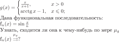 $ 
g(x)=\begin{cases}
\frac {x} {x+1},& x>0\\
\arctg x-1,& x \leqslant 0;\\
\end{cases}

\text {Дана функциональная последовательность:}

f_n(x)=\sin \frac x n 

\text {Узнать, сходится ли она к чему-нибудь по мере} \mu_g 

f_n(x)\stackrel {\mu_g} {\rightrightarrows} ?
$