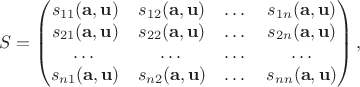 $$S=\begin{pmatrix}
 s_{11}(\mathbf{a},\mathbf{u})&  s_{12}(\mathbf{a},\mathbf{u})&\dots& s_{1n}(\mathbf{a},\mathbf{u})\\
 s_{21}(\mathbf{a},\mathbf{u})&  s_{22}(\mathbf{a},\mathbf{u})&\dots& s_{2n}(\mathbf{a},\mathbf{u})\\
\dots& \dots&\dots&\dots\\
 s_{n1}(\mathbf{a},\mathbf{u})&  s_{n2}(\mathbf{a},\mathbf{u})&\dots& s_{nn}(\mathbf{a},\mathbf{u})
\end{pmatrix},$$