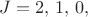 $J=2,\,1,\,0,$