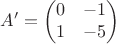 $$A' = \begin{pmatrix}
 0& -1 \\
 1&-5  
\end{pmatrix}$$