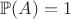 $\mathbb{P}(A) = 1$