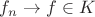 $f_n\to f\in K$