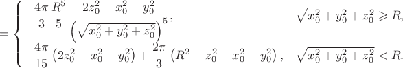 $$
=
\begin{cases}
-
\dfrac{4\pi}{3} \dfrac{R^5}{5}
\dfrac
 {2z_0^2-x_0^2-y_0^2}
 {\left(\sqrt{x_0^2+y_0^2+z_0^2}\right)^5}
,&\sqrt{x_0^2+y_0^2+z_0^2}\geqslant R,
\\
-
\dfrac{4\pi}{15}\left(2z_0^2-x_0^2-y_0^2\right)
+
\dfrac{2\pi}{3}\left(R^2-z_0^2-x_0^2-y_0^2\right)
,&\sqrt{x_0^2+y_0^2+z_0^2}<R.
\end{cases}
$$