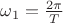 $\omega_1=\frac {2\pi} T$