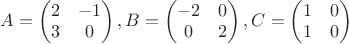 $A = \begin{pmatrix}
2 &-1 \\ 
3 & 0 
\end{pmatrix}, B = \begin{pmatrix}
-2 &0 \\ 
0 & 2 
\end{pmatrix}, C = \begin{pmatrix}
1 &0 \\ 
1 & 0 
\end{pmatrix}$