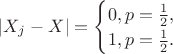 $ |X_j - X| = \begin{cases}
0, p = \frac{1}{2}, \\
1, p = \frac{1}{2}.
\end{cases}$