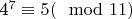 4^{7}\equiv 5(\mod 11)