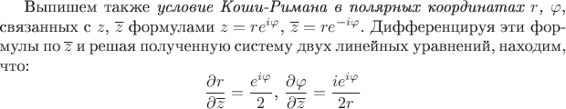 Выпишем также {\it условие Коши-Римана в полярных координатах $r$, $\varphi$}, связанных с $z$, $\overline{z}$ формулами $z=re^{i\varphi}$, $\overline{z}=re^{-i\varphi}$. Дифференцируя эти формулы по $\overline{z}$ и решая полученную систему двух линейных уравнений, находим, что: $$\frac{\partial r}{\partial \overline{z}} = \frac{e^{i\varphi}}{2}\text{, }\frac{\partial \varphi}{\partial \overline{z}} = \frac{ie^{i\varphi}}{2r}$$ Выпишем также {\it условие Коши-Римана в полярных координатах $r$, $\varphi$}, связанных с $z$, $\overline{z}$ формулами $z=re^{i\varphi}$, $\overline{z}=re^{-i\varphi}$. Дифференцируя эти формулы по $\overline{z}$ и решая полученную систему двух линейных уравнений, находим, что: $$\frac{\partial r}{\partial \overline{z}} = \frac{e^{i\varphi}}{2}\text{, }\frac{\partial \varphi}{\partial \overline{z}} = \frac{ie^{i\varphi}}{2r}$$