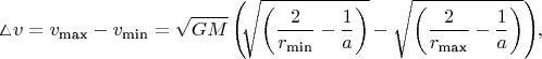$$\vartriangle \negthickspace v = v_{\text{max}} - v_{\text{min}} = \sqrt{GM}\left( \negthickspace \sqrt{\left(\dfrac{2}{r_{\text{min}}} - \dfrac{1}{a}\right)} - \sqrt{\left(\dfrac{2}{r_{\text{max}}} - \dfrac{1}{a}\right)}\right) \negthickspace ,$$