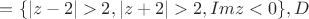 $ =\{| z-2 |>2, |z+2|>2, Imz<0\}, {D}$