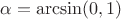 $\alpha = \arcsin(0,1)$