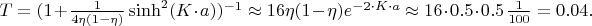 $T=(1+\frac{1}{4\eta (1-\eta)}\sinh ^2 (K\cdot a))^{-1} \approx 16\eta (1-\eta)e^{-2\cdot K\cdot a}\approx 16\cdot 0.5\cdot 0.5\,\frac{1}{100}=0.04.$