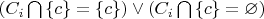 $ \left( C_{i} \bigcap \left\{c \right\} = \left\{c \right\}\right) \vee  \left( C_{i} \bigcap \left\{c \right\} = \varnothing \right) $