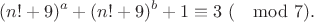 $$(n!+9)^a+(n!+9)^b+1 \equiv 3\ (\mod 7).$$