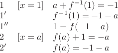 \begin{array}{lcl} 
1 & [x = 1] & a + f^{-1}(1) = -1 \\ 
1' & & f^{-1}(1) = -1 - a \\ 
1'' & & 1 = f(-1 - a) \\ 
2 & [x = a] & f(a) + 1 = -a \\ 
2' & & f(a) = -1 - a 
\end{array}