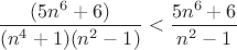 $\displaystyle \frac{(5n^6+6)}{(n^4+1)(n^2-1)} <\frac{5n^6+6}{n^2-1}$