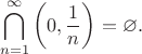 $$\bigcap \limits _{n=1}^{\infty }\left(0,{\frac {1}{n}}\right)=\varnothing. $$ $$\bigcap \limits _{n=1}^{\infty }\left(0,{\frac {1}{n}}\right)=\varnothing. $$