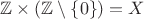 $\mathbb{Z} \times (\mathbb{Z} \setminus \left\{0 \right\}) = X$ $\mathbb{Z} \times (\mathbb{Z} \setminus \left\{0 \right\}) = X$