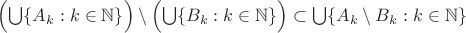 $\Bigl(\bigcup\{A_k:k\in\mathbb{N}\}\Bigr)\setminus\Bigl(\bigcup\{B_k:k\in\mathbb{N}\}\Bigr)\subset\bigcup\{A_k\setminus B_k:k\in\mathbb{N}\}$ $\Bigl(\bigcup\{A_k:k\in\mathbb{N}\}\Bigr)\setminus\Bigl(\bigcup\{B_k:k\in\mathbb{N}\}\Bigr)\subset\bigcup\{A_k\setminus B_k:k\in\mathbb{N}\}$