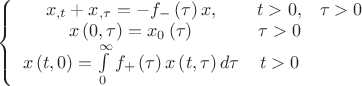 $\left\{ {\begin{array}{*{20}c}   {x_{,t}  + x_{,\tau }  =  - f_ -  \left( \tau  \right)x,} & {t > 0,} & {\tau  > 0}  \\   {x\left( {0,\tau } \right) = x_0 \left( \tau  \right)} & {\tau  > 0} & {}  \\   {x\left( {t,0} \right) = \int\limits_0^\infty  {f_ +  \left( \tau  \right)x\left( {t,\tau } \right)d\tau } } & {t > 0} & {}  \\ \end{array} } \right.$