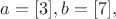$a=[3], b=[7],$