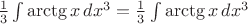 $
 \frac {1}{3} \int \arctg x \,dx^3
= \frac {1}{3} \int \arctg x \,dx^3
$