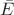 $\bar{E} $