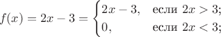 $$f(x)=2x-3=\begin{cases}
2x-3,&\text{если $2x>3$;}\\
0,&\text{если $2x<3$;}\\
\end{cases}$$