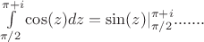 $\int\limits_{\pi/2}^{\pi+i}\cos(z)dz=\sin(z)|^{\pi+i}_{\pi/2}} .......$