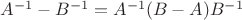 $A^{-1}-B^{-1}=A^{-1}(B-A)B^{-1}$