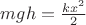 $mgh=\frac{kx^2}{2}$